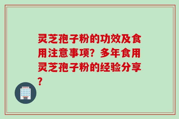 灵芝孢子粉的功效及食用注意事项？多年食用灵芝孢子粉的经验分享？
