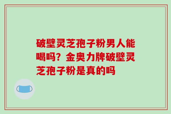 破壁灵芝孢子粉男人能喝吗？金奥力牌破壁灵芝孢子粉是真的吗