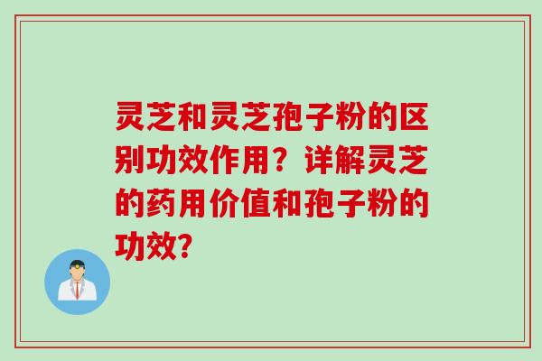 灵芝和灵芝孢子粉的区别功效作用?详解灵芝的药用价值和孢子粉的功效? 灵芝和灵芝孢子粉的区别功效作用?详解灵芝的药用价值和孢子粉的功效?