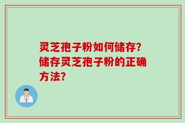 灵芝孢子粉如何储存？储存灵芝孢子粉的正确方法？