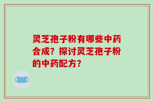 灵芝孢子粉有哪些中药合成？探讨灵芝孢子粉的中药配方？