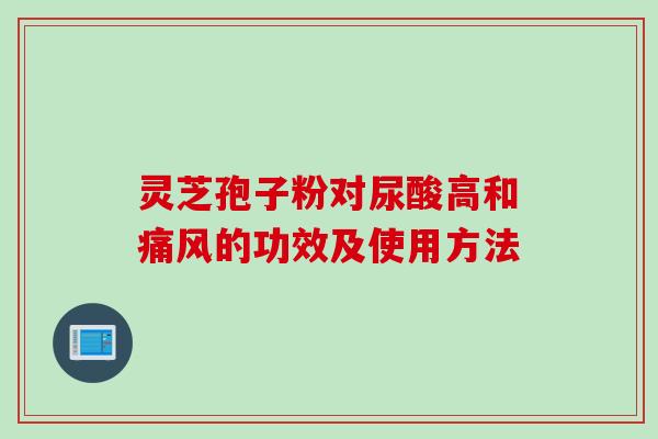 灵芝孢子粉对尿酸高和痛风的功效及使用方法