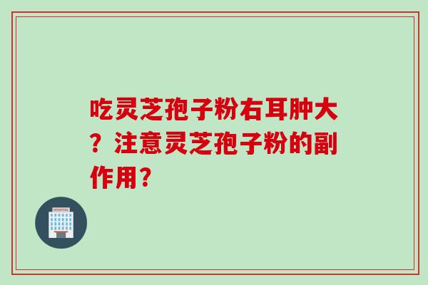 吃灵芝孢子粉右耳肿大？注意灵芝孢子粉的副作用？