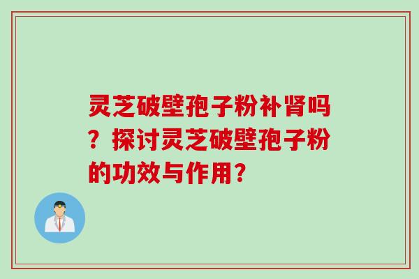 灵芝破壁孢子粉补肾吗？探讨灵芝破壁孢子粉的功效与作用？