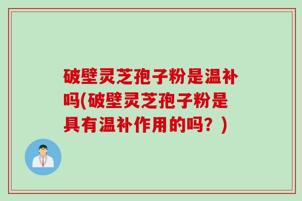 破壁灵芝孢子粉是温补吗(破壁灵芝孢子粉是具有温补作用的吗？)