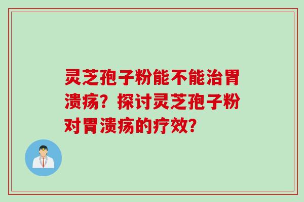 灵芝孢子粉能不能治胃溃疡？探讨灵芝孢子粉对胃溃疡的疗效？