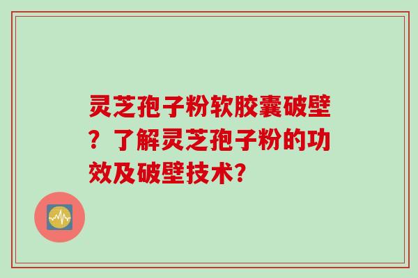 灵芝孢子粉软胶囊破壁？了解灵芝孢子粉的功效及破壁技术？
