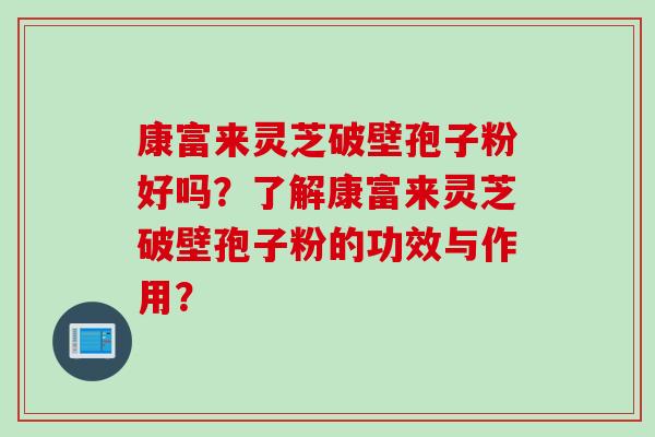 康富来灵芝破壁孢子粉好吗？了解康富来灵芝破壁孢子粉的功效与作用？