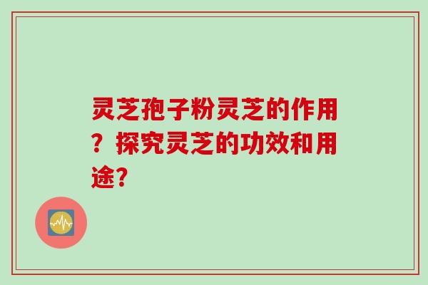 灵芝孢子粉灵芝的作用？探究灵芝的功效和用途？