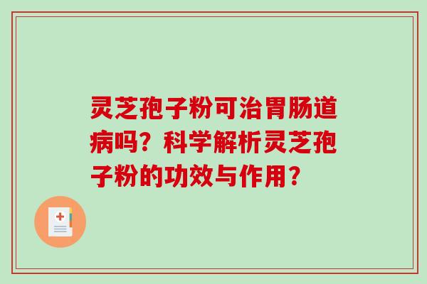 灵芝孢子粉可治胃肠道病吗？科学解析灵芝孢子粉的功效与作用？