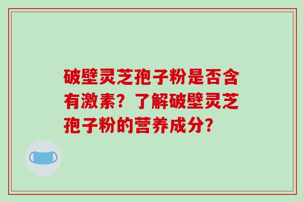 破壁灵芝孢子粉是否含有激素？了解破壁灵芝孢子粉的营养成分？