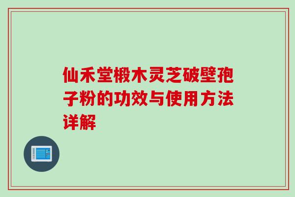 仙禾堂椴木灵芝破壁孢子粉的功效与使用方法详解