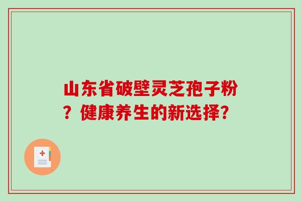 山东省破壁灵芝孢子粉？健康养生的新选择？