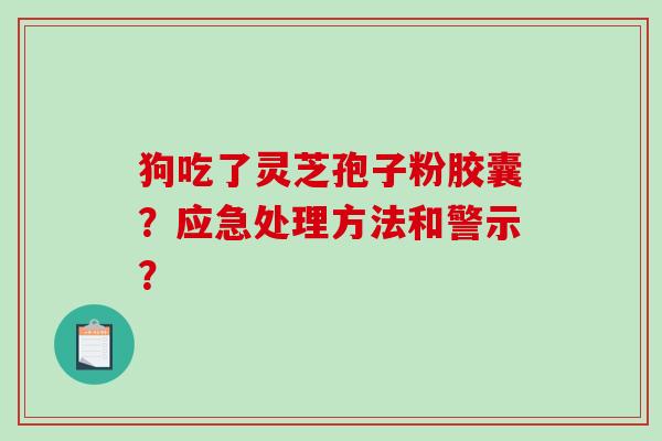 狗吃了灵芝孢子粉胶囊？应急处理方法和警示？