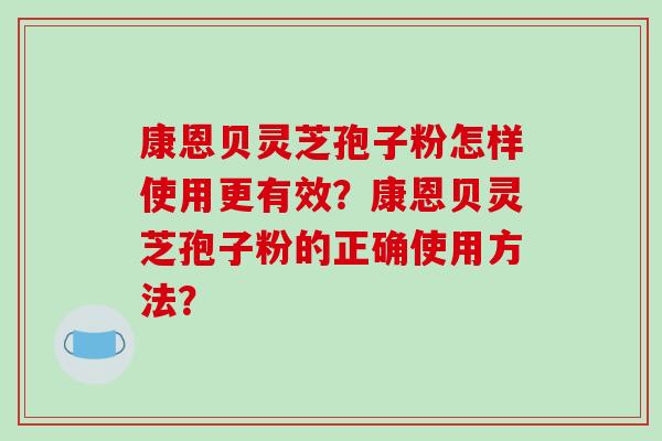 康恩贝灵芝孢子粉怎样使用更有效？康恩贝灵芝孢子粉的正确使用方法？