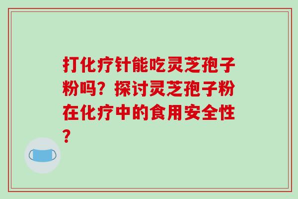 打化疗针能吃灵芝孢子粉吗？探讨灵芝孢子粉在化疗中的食用安全性？