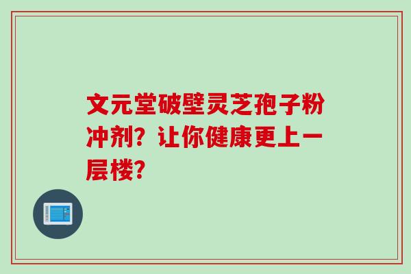 文元堂破壁灵芝孢子粉冲剂？让你健康更上一层楼？