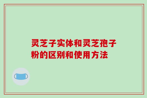 灵芝子实体和灵芝孢子粉的区别和使用方法