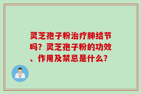 灵芝孢子粉治疗肺结节吗？灵芝孢子粉的功效、作用及禁忌是什么？
