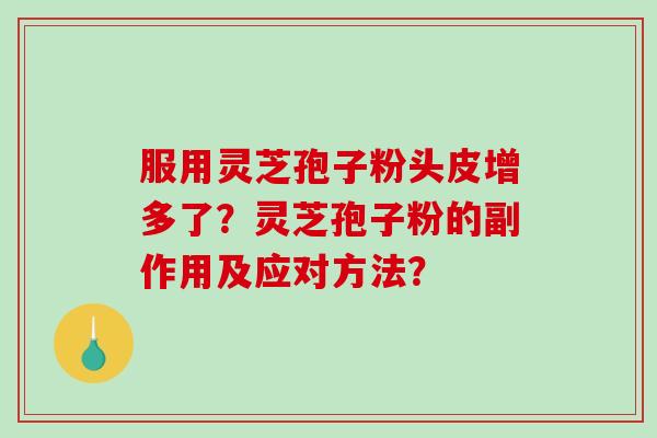 服用灵芝孢子粉头皮增多了?灵芝孢子粉的副作用及应对方法? 服用灵芝孢子粉头皮增多了?灵芝孢子粉的副作用及应对方法?