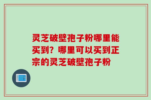 灵芝破壁孢子粉哪里能买到？哪里可以买到正宗的灵芝破壁孢子粉