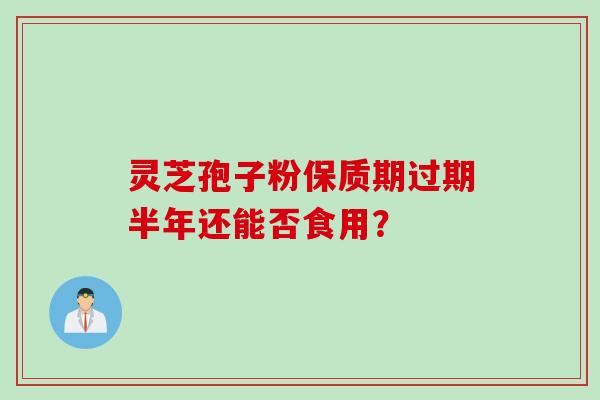 灵芝孢子粉保质期过期半年还能否食用？