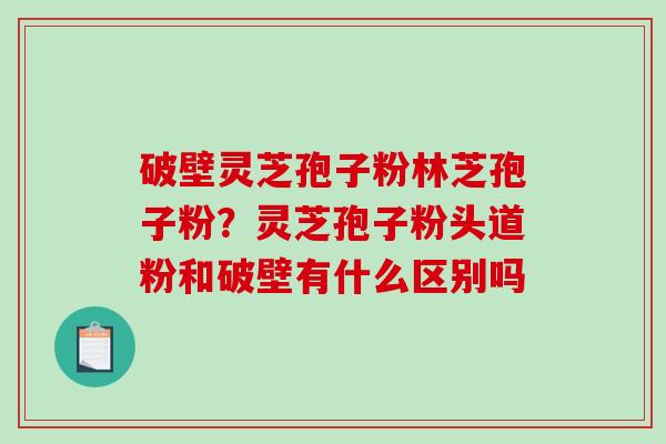 破壁灵芝孢子粉林芝孢子粉？灵芝孢子粉头道粉和破壁有什么区别吗