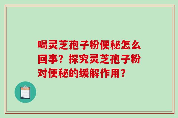 喝灵芝孢子粉便秘怎么回事？探究灵芝孢子粉对便秘的缓解作用？