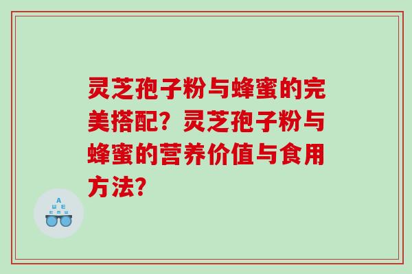 灵芝孢子粉与蜂蜜的完美搭配？灵芝孢子粉与蜂蜜的营养价值与食用方法？