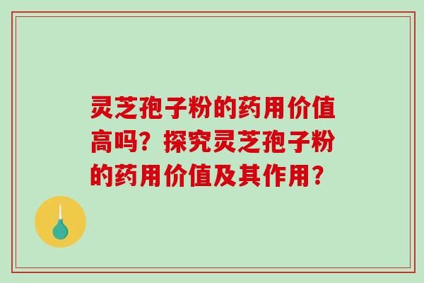 灵芝孢子粉的药用价值高吗？探究灵芝孢子粉的药用价值及其作用？