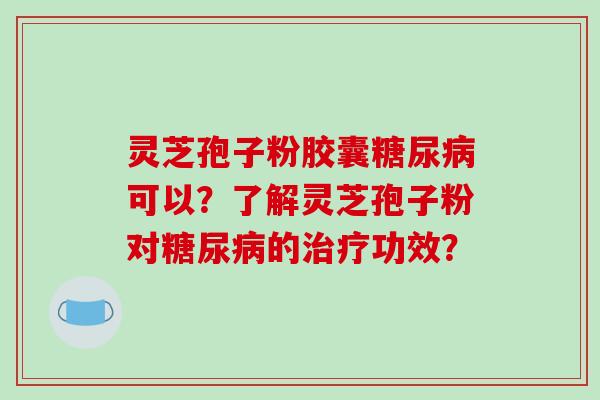 灵芝孢子粉胶囊糖尿病可以？了解灵芝孢子粉对糖尿病的治疗功效？