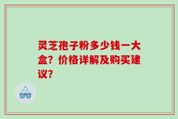 灵芝孢子粉多少钱一大盒？价格详解及购买建议？
