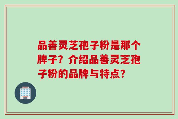 品善灵芝孢子粉是那个牌子?介绍品善灵芝孢子粉的品牌与特点? 品善灵芝孢子粉是那个牌子?介绍品善灵芝孢子粉的品牌与特点?
