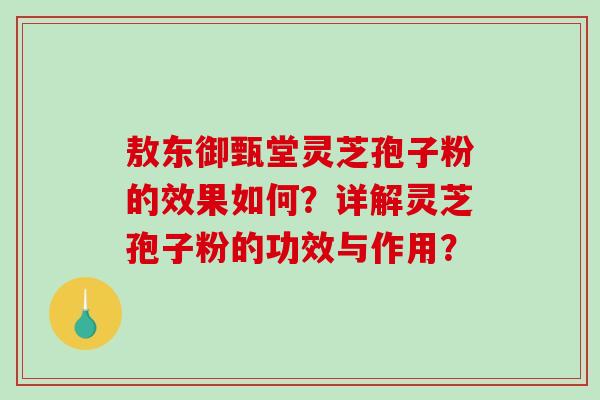 敖东御甄堂灵芝孢子粉的效果如何？详解灵芝孢子粉的功效与作用？