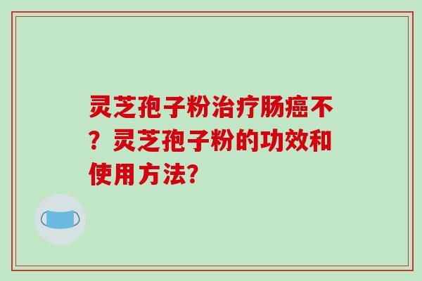 灵芝孢子粉治疗肠癌不？灵芝孢子粉的功效和使用方法？