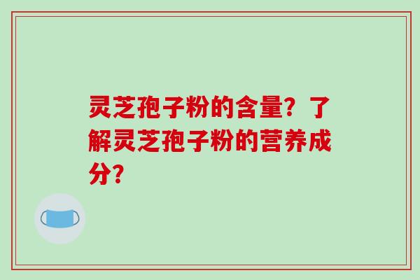 灵芝孢子粉的含量？了解灵芝孢子粉的营养成分？