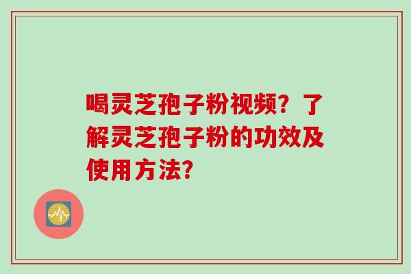 喝灵芝孢子粉视频?了解灵芝孢子粉的功效及使用方法? 喝灵芝孢子粉视频?了解灵芝孢子粉的功效及使用方法?