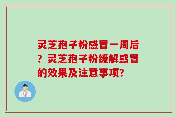 灵芝孢子粉感冒一周后？灵芝孢子粉缓解感冒的效果及注意事项？