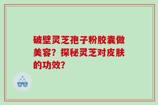 破壁灵芝孢子粉胶囊做美容？探秘灵芝对皮肤的功效？