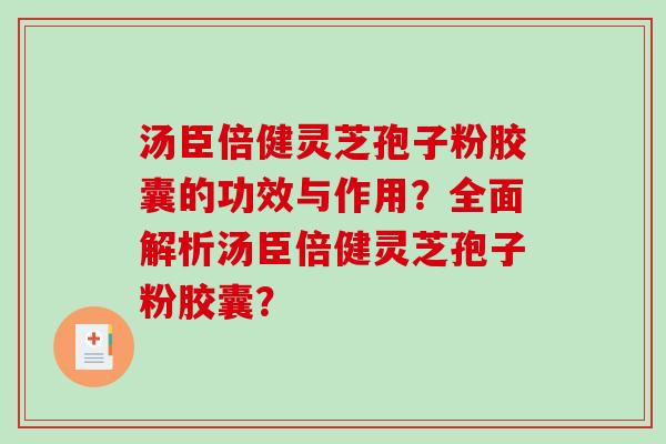 汤臣倍健灵芝孢子粉胶囊的功效与作用？全面解析汤臣倍健灵芝孢子粉胶囊？