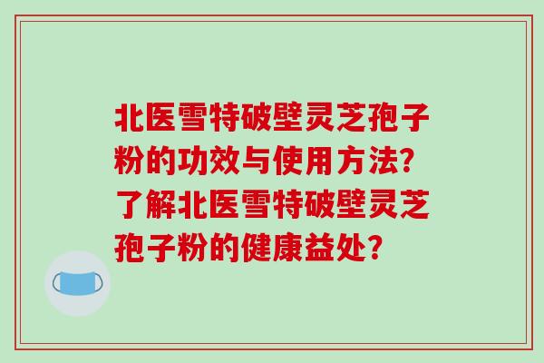 北医雪特破壁灵芝孢子粉的功效与使用方法？了解北医雪特破壁灵芝孢子粉的健康益处？