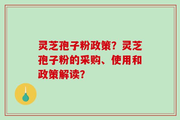 灵芝孢子粉政策？灵芝孢子粉的采购、使用和政策解读？
