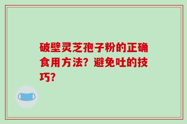 破壁灵芝孢子粉的正确食用方法？避免吐的技巧？