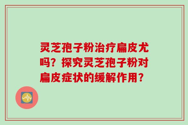 灵芝孢子粉治疗扁皮尤吗？探究灵芝孢子粉对扁皮症状的缓解作用？