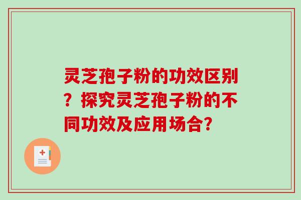 灵芝孢子粉的功效区别？探究灵芝孢子粉的不同功效及应用场合？