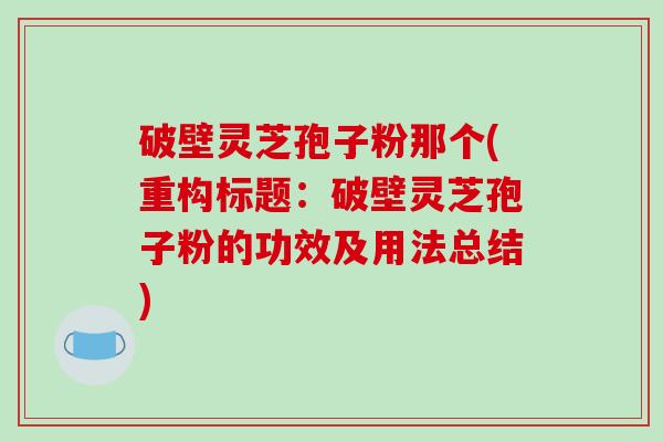 破壁灵芝孢子粉那个(重构标题：破壁灵芝孢子粉的功效及用法总结)