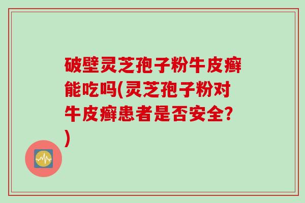 破壁灵芝孢子粉牛皮癣能吃吗(灵芝孢子粉对牛皮癣患者是否安全？)