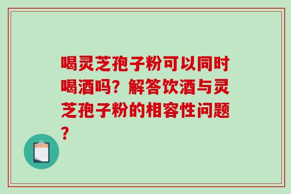 喝灵芝孢子粉可以同时喝酒吗？解答饮酒与灵芝孢子粉的相容性问题？