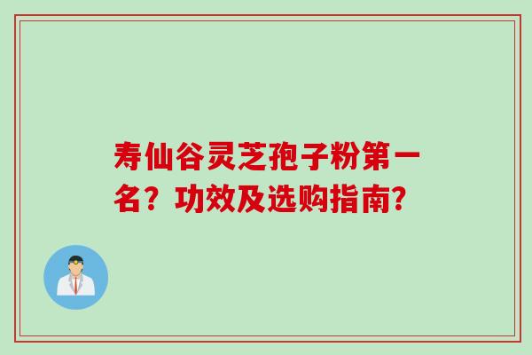 寿仙谷灵芝孢子粉第一名？功效及选购指南？