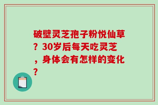 破壁灵芝孢子粉悦仙草？30岁后每天吃灵芝，身体会有怎样的变化？